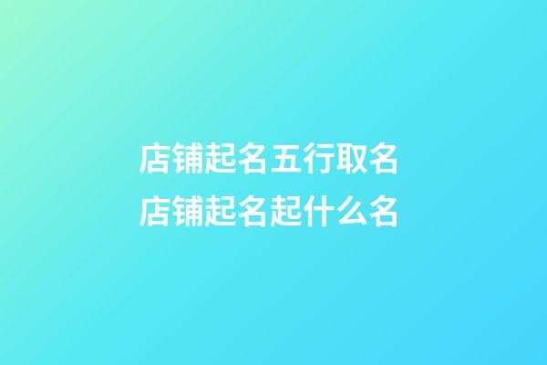 店铺起名五行取名 店铺起名起什么名